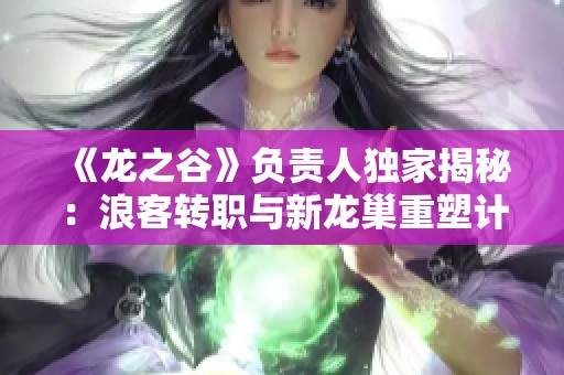 《龙之谷》负责人独家揭秘：浪客转职与新龙巢重塑计划即将启动