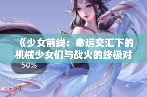 《少女前线：命运交汇下的机械少女们与战火的终极对决》