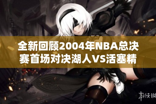 全新回顾2004年NBA总决赛首场对决湖人VS活塞精彩瞬间