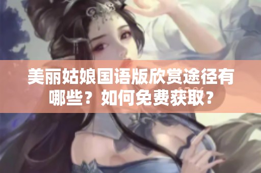 美丽姑娘国语版欣赏途径有哪些？如何免费获取？