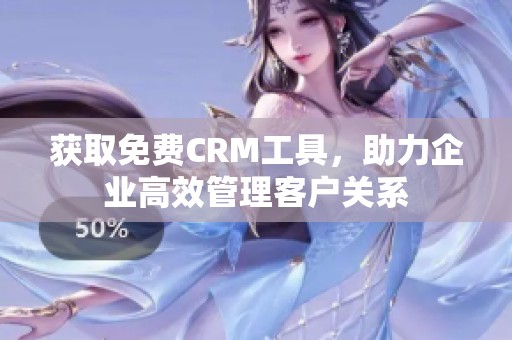 获取免费CRM工具，助力企业高效管理客户关系