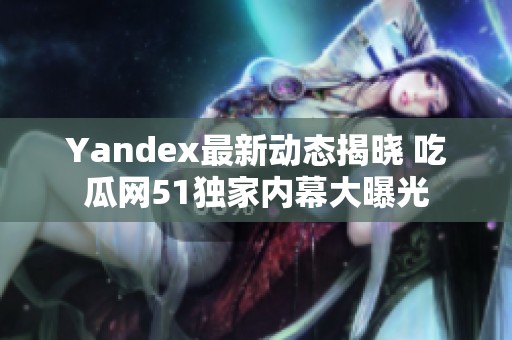 Yandex最新动态揭晓 吃瓜网51独家内幕大曝光