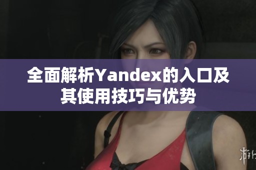 全面解析Yandex的入口及其使用技巧与优势