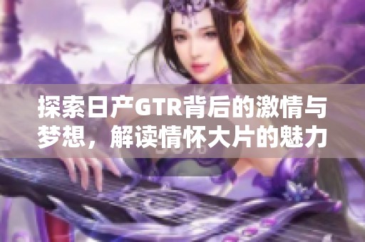 探索日产GTR背后的激情与梦想，解读情怀大片的魅力