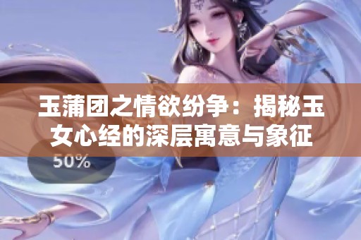 玉蒲团之情欲纷争：揭秘玉女心经的深层寓意与象征