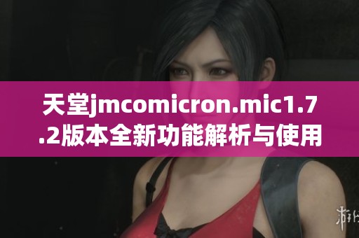 天堂jmcomicron.mic1.7.2版本全新功能解析与使用指南