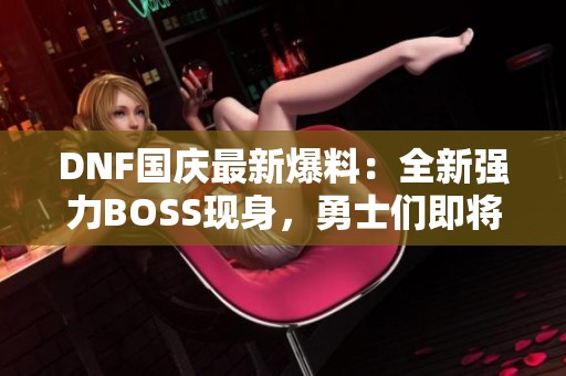 DNF国庆最新爆料：全新强力BOSS现身，勇士们即将迎接挑战！