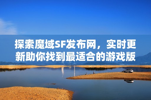 探索魔域SF发布网，实时更新助你找到最适合的游戏版本！