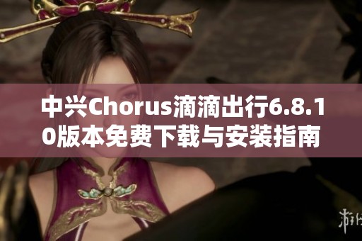 中兴Chorus滴滴出行6.8.10版本免费下载与安装指南