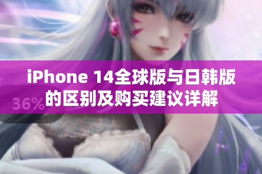 iPhone 14全球版与日韩版的区别及购买建议详解