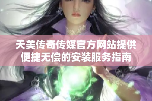 天美传奇传媒官方网站提供便捷无偿的安装服务指南