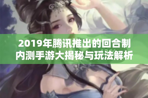 2019年腾讯推出的回合制内测手游大揭秘与玩法解析