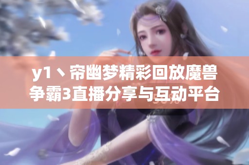 y1丶帘幽梦精彩回放魔兽争霸3直播分享与互动平台