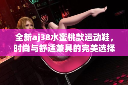 全新aj38水蜜桃款运动鞋，时尚与舒适兼具的完美选择