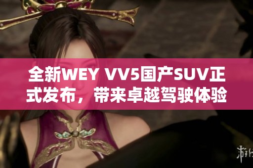 全新WEY VV5国产SUV正式发布，带来卓越驾驶体验与配置升级