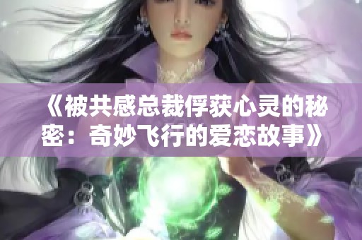 《被共感总裁俘获心灵的秘密：奇妙飞行的爱恋故事》