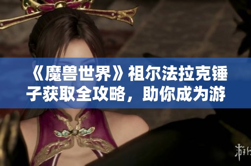 《魔兽世界》祖尔法拉克锤子获取全攻略，助你成为游戏高手！