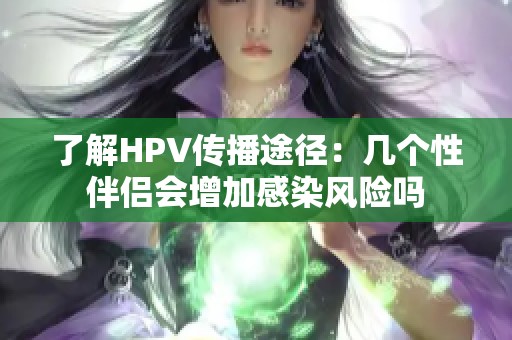 了解HPV传播途径：几个性伴侣会增加感染风险吗