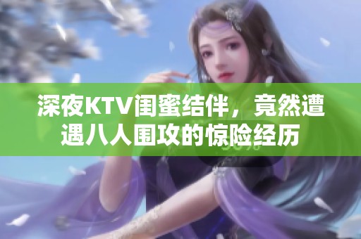 深夜KTV闺蜜结伴，竟然遭遇八人围攻的惊险经历