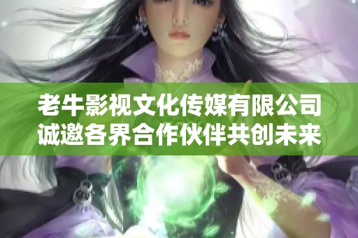 老牛影视文化传媒有限公司诚邀各界合作伙伴共创未来