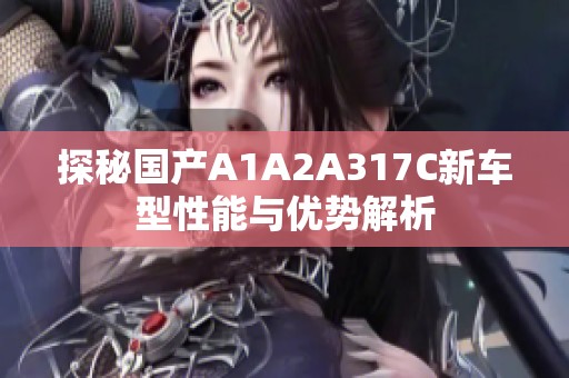 探秘国产A1A2A317C新车型性能与优势解析