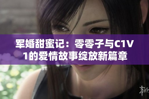 军婚甜蜜记：零零子与C1V1的爱情故事绽放新篇章