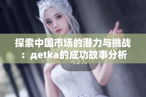 探索中国市场的潜力与挑战：дetka的成功故事分析