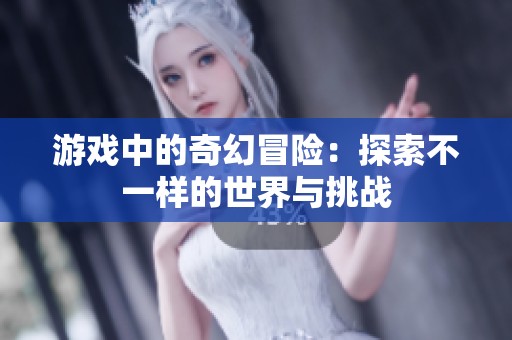 游戏中的奇幻冒险：探索不一样的世界与挑战