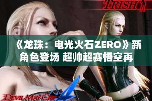 《龙珠：电光火石ZERO》新角色登场 超帅超赛悟空再现激战时刻