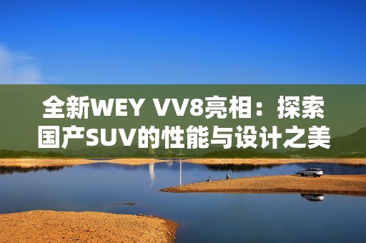 全新WEY VV8亮相：探索国产SUV的性能与设计之美