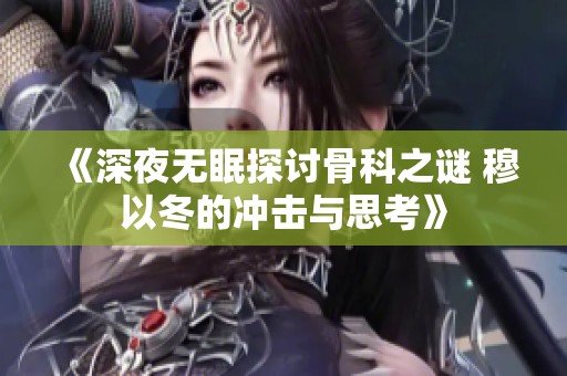 《深夜无眠探讨骨科之谜 穆以冬的冲击与思考》