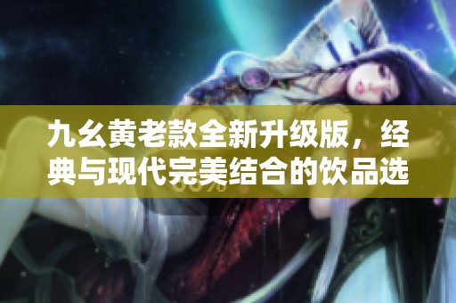 九幺黄老款全新升级版，经典与现代完美结合的饮品选择