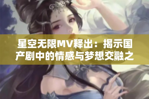 星空无限MV释出：揭示国产剧中的情感与梦想交融之美