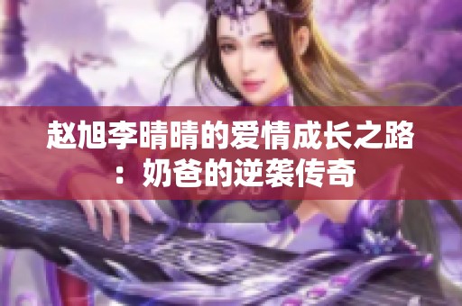 赵旭李晴晴的爱情成长之路：奶爸的逆袭传奇