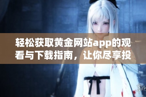 轻松获取黄金网站app的观看与下载指南，让你尽享投资乐趣