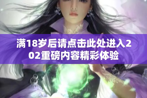 满18岁后请点击此处进入202重磅内容精彩体验