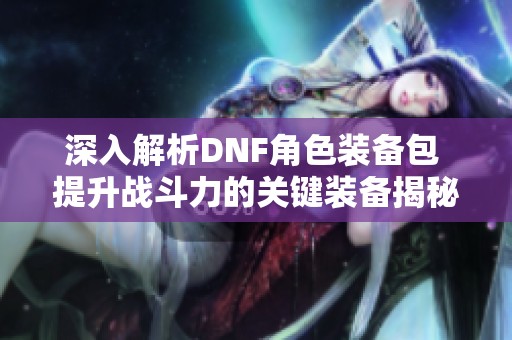 深入解析DNF角色装备包 提升战斗力的关键装备揭秘