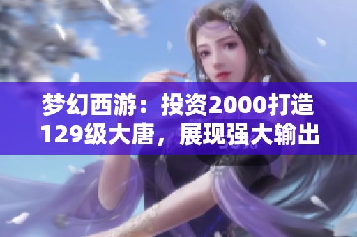 梦幻西游：投资2000打造129级大唐，展现强大输出力！