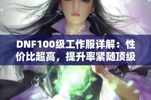 DNF100级工作服详解：性价比超高，提升率紧随顶级装备！