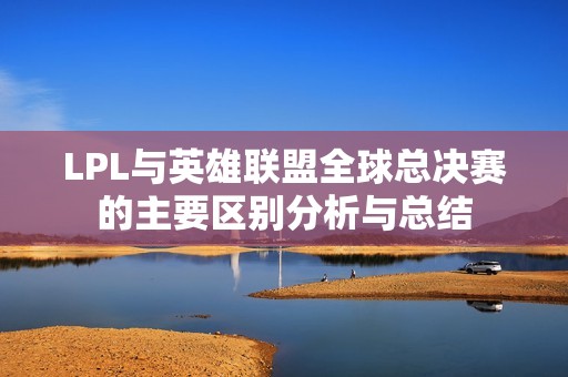 LPL与英雄联盟全球总决赛的主要区别分析与总结