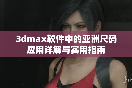 3dmax软件中的亚洲尺码应用详解与实用指南