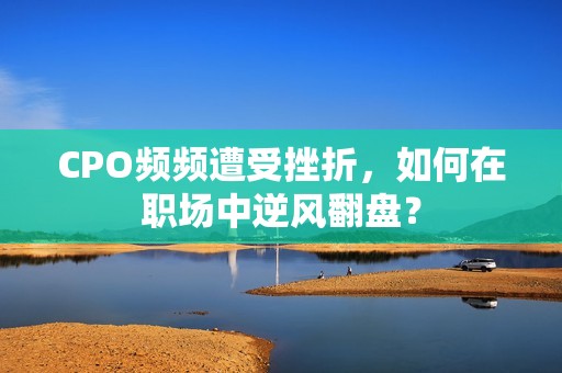 CPO频频遭受挫折，如何在职场中逆风翻盘？