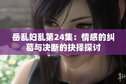 岳乱妇乱第24集：情感的纠葛与决断的抉择探讨