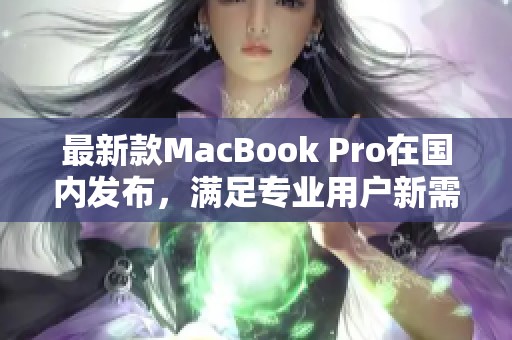 最新款MacBook Pro在国内发布，满足专业用户新需求