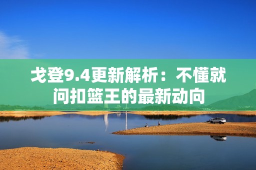 戈登9.4更新解析：不懂就问扣篮王的最新动向