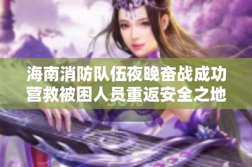 海南消防队伍夜晚奋战成功营救被困人员重返安全之地