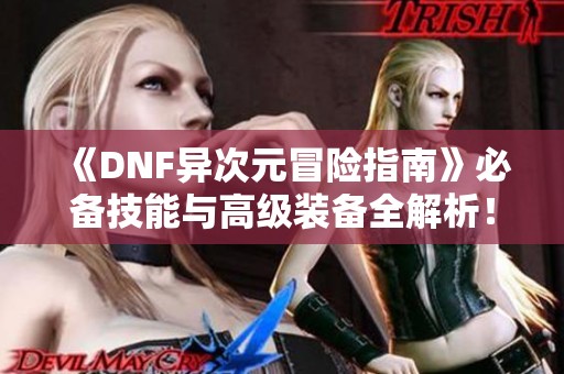 《DNF异次元冒险指南》必备技能与高级装备全解析！