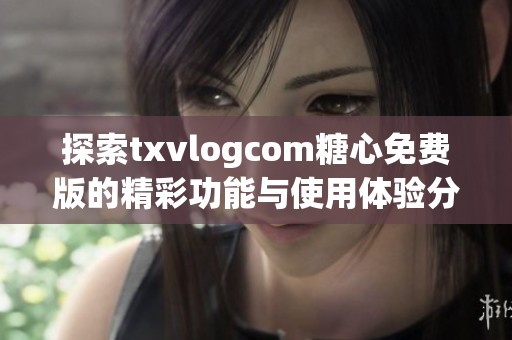 探索txvlogcom糖心免费版的精彩功能与使用体验分享