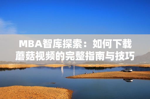 MBA智库探索：如何下载蘑菇视频的完整指南与技巧