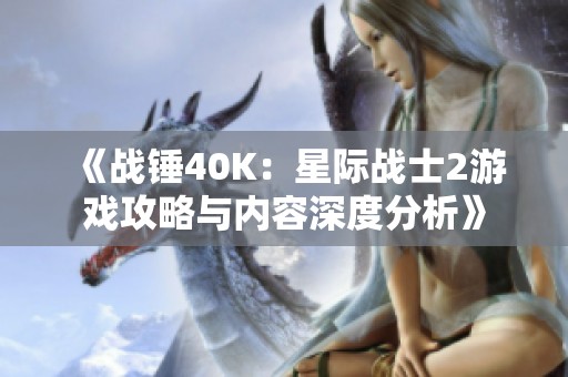 《战锤40K：星际战士2游戏攻略与内容深度分析》